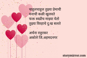 चाहूलचाहूल तुझ्या प्रेमाची
मनाची कळी खुलवते
फक्त स्वप्नीच माझ्या येतो
तुझ्या विरहाचे दुःख सलते

अर्चना राहुरकर
अकोले जि.अहमदनगर