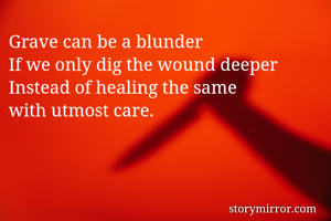 Grave can be a blunder
If we only dig the wound deeper
Instead of healing the same 
with utmost care.