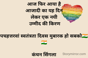 आज फिर आया है
आजादी का यह दिन
लेकर एक नयी
 उम्मीद की किरण

पचहत्तरवां स्वतंत्रता दिवस मुबारक हो सबको🇮🇳🇮🇳

कंचन सिंगला