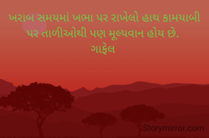 ખરાબ સમયમાં ખભા પર રાખેલો હાથ કામયાબી
 પર તાળીઓથી પણ મૂલ્યવાન હોય છે.  
ગાફેલ 