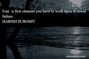 Fear  is first element you have to work upon to avoid failure. 
HARISH PUROHIT