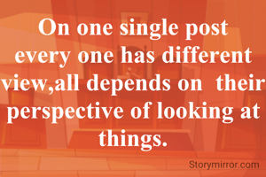 On one single post every one has different view,all depends on  their perspective of looking at things.