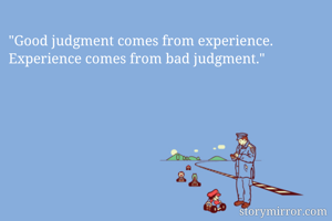 "Good judgment comes from experience. Experience comes from bad judgment."