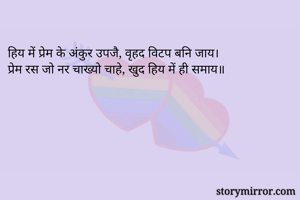 
हिय में प्रेम के अंकुर उपजै, वृहद विटप बनि जाय।
प्रेम रस जो नर चाख्यो चाहे, खुद हिय में ही समाय॥

