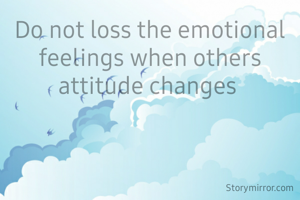 Do not loss the emotional feelings when others attitude changes 