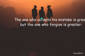 The one who accepts his mistake is great,
but the one who forgive is greater.
