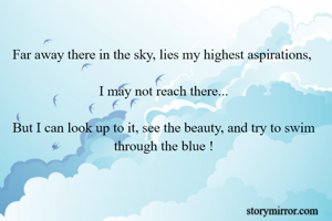 Far away there in the sky, lies my highest aspirations, 

I may not reach there...

But I can look up to it, see the beauty, and try to swim through the blue !