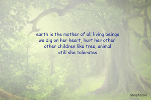 earth is the mother of all living beings
we dig on her heart, hurt her other 
other children like tree, animal
still she tolerates

