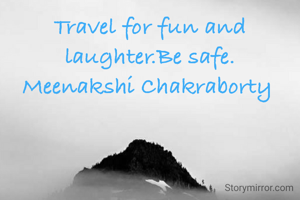 Travel for fun and laughter.Be safe.
Meenakshi Chakraborty 