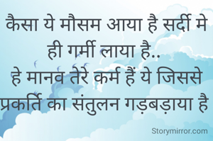 कैसा ये मौसम आया है सर्दी मे ही गर्मी लाया है.. 
हे मानव तेरे कर्म हैं ये जिससे प्रकर्ति का संतुलन गड़बड़ाया है 