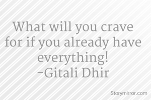 What will you crave for if you already have everything!
-Gitali Dhir
