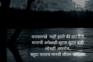  मनासारखे  नाही झाले की राग येतो..
मानाची अपेक्षाही सुटता सुटत नाही 
लोभही खूप असतोच..
बहुदा यालाच मानवी जीवन म्हणतात.