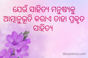 ଯେଉଁ ସାହିତ୍ୟ ମନୁଷ୍ୟକୁ
ଆତ୍ମାନୁଭୂତି କରାଏ ତାହା ପ୍ରକୃତ ସାହିତ୍ୟ 