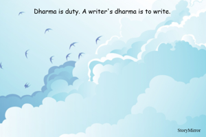 Dharma is duty. A writer's dharma is to write. 