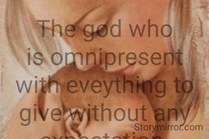 The god who is omnipresent with eveything to give without any expectation.