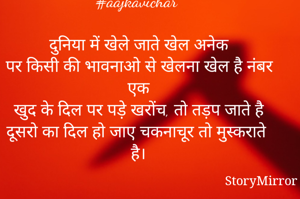 #शब्दसिंधु 
#postoftheday 
#aajkavichar 

दुनिया में खेले जाते खेल अनेक
पर किसी की भावनाओ से खेलना खेल है नंबर एक
खुद के दिल पर पड़े खरोंच, तो तड़प जाते है
दूसरो का दिल हो जाए चकनाचूर तो मुस्कराते है।