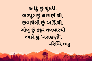 ઓઢું છું ચૂંદડી, 
ભરપૂર છું લાગણીથી, 
છવાયેલી છું અગ્નિથી, 
બોલું છું કટ્ટર તલવારથી 
ત્યારે હું 'ગરાહણી'.
                       -રિધ્ધિ ભટ્ટ
