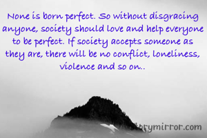 None is born perfect. So without disgracing anyone, society should love and help everyone to be perfect. If society accepts someone as they are, there will be no conflict, loneliness, violence and so on..