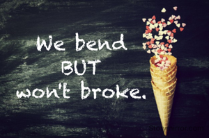 We bend
BUT
won't broke.