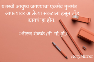 यशस्वी आयुष्य जगण्याचा एकमेव मुलमंत्र, 'आपल्यावर आलेल्या संकटाला हसून तोंड द्यायचं' हा होय.

©नीरज शेळके (नी. गो. शे.)