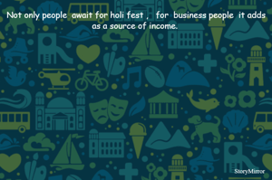 Not only people  await for holi fest ,   for  business people  it adds as a source of income. 


