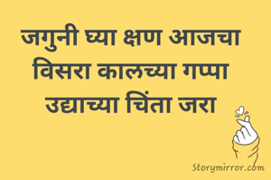 जगुनी घ्या क्षण आजचा 
विसरा कालच्या गप्पा 
उद्याच्या चिंता जरा 