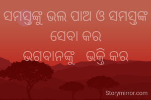 ସମସ୍ତଙ୍କୁ ଭଲ ପାଅ ଓ ସମସ୍ତଙ୍କ ସେବା କର
ଭଗବାନଙ୍କୁ   ଭକ୍ତି କର
