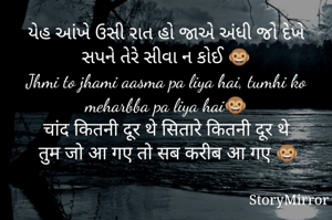 યેહ આંખે ઉસી રાત હો જાએ અંધી જો દેખે સપને તેરે સીવા ન કોઈ 🐵
Jhmi to jhami aasma pa liya hai, tumhi ko meharbba pa liya hai🐵
चांद कितनी दूर थे सितारे कितनी दूर थे
 तुम जो आ गए तो सब करीब आ गए 🐵