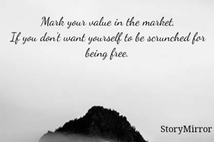 Mark your value in the market,
If you don't want yourself to be scrunched for being free.