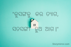 "କୁସଙ୍ଗକୁ   କର  ତ୍ୟାଗ,

ସତସଙ୍ଗୀ   ହୁଅ  ଆଗ l"