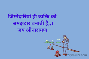 जिम्मेदारियां ही व्यक्ति को 
समझदार बनाती हैं,,।
जय श्रीनारायण 