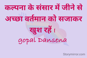 कल्पना के संसार में जीने से अच्छा वर्तमान को सजाकर खुश रहें I 
gopal Dansena 
