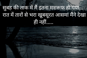 सुबह की ताक में मैं इतना मशरूफ हो गया... 
 रात में तारों से भरा खूबसूरत आसमां मैंने देखा ही नहीं.....
 
                                    