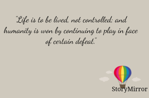 "Life is to be lived, not controlled; and humanity is won by continuing to play in face of certain defeat."