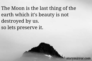 The Moon is the last thing of the earth which it's beauty is not destroyed by us.
so lets preserve it.