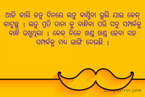 ଆଜି କାଲି ଜନ୍ମ ଦିନରେ ଲଡୁ ବାଣ୍ଟିବା ଭୁଲି ଯାଇ କେକ୍ କାଟୁଛୁ । ଲଡୁ ପ୍ରତି ଦାନା କୁ ବାନ୍ଧିବା ପରି ସବୁ ସମ୍ପର୍କକୁ ବାନ୍ଧି ରଖୁଥିଲା । କେକ୍ ନିଜେ ଖଣ୍ଡ ଖଣ୍ଡ ହେବା ସହ ସମ୍ପର୍କକୁ ମଧ୍ୟ ଭାଙ୍ଗି ଦେଉଛି ।