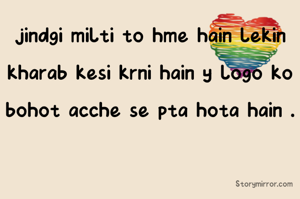 jindgi milti to hme hain lekin kharab kesi krni hain y logo ko bohot acche se pta hota hain .