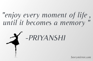 "enjoy every moment of life , until it becomes a memory "

-PRIYANSHI 