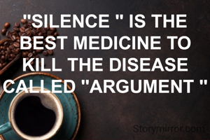 "SILENCE " IS THE BEST MEDICINE TO KILL THE DISEASE CALLED "ARGUMENT "