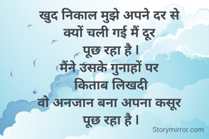 खुद निकाल मुझे अपने दर से 
क्यों चली गई मैं दूर 
पूछ रहा है |
मैंने उसके गुनाहों पर 
किताब लिखदी
वो अनजान बना अपना कसूर 
पूछ रहा है |