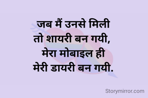 जब मैं उनसे मिली
तो शायरी बन गयी, 
मेरा मोबाइल ही
मेरी डायरी बन गयी.
