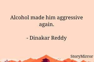 Alcohol made him aggressive again.

- Dinakar Reddy