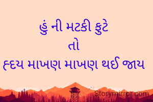 હું ની મટકી ફુટે
તો
હ્દય માખણ માખણ થઈ જાય