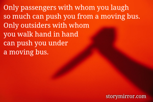 Only passengers with whom you laugh 
so much can push you from a moving bus. 
Only outsiders with whom 
you walk hand in hand 
can push you under
a moving bus. 