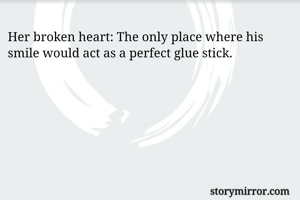 Her broken heart: The only place where his smile would act as a perfect glue stick. 