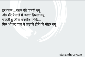 हर वक़्त …वक़्त की पाबंदी क्यू
और मेरे फैसले में उनका हिस्सा क्यू
चाहती हु जीना मनमौजी होके…
फिर भी हर दफा ये लड़की होने की मोहर क्यू
