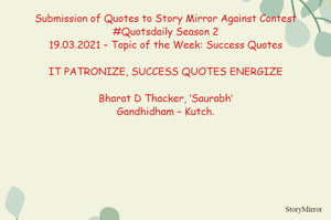 Submission of Quotes to Story Mirror Against Contest #Quotsdaily Season 2
19.03.2021 – Topic of the Week: Success Quotes

IT PATRONIZE, SUCCESS QUOTES ENERGIZE

Bharat D Thacker, ‘Saurabh’
Gandhidham – Kutch.
