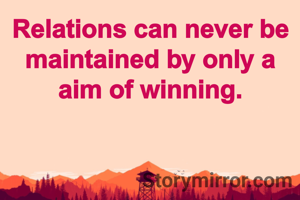 Relations can never be maintained by only a aim of winning.