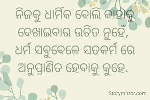 ନିଜକୁ ଧାର୍ମିକ ବୋଲି କାହାକୁ ଦେଖାଇବାର ଉଚିତ ନୁହେଁ, 
ଧର୍ମ ସବୁବେଳେ ସତକର୍ମ ରେ ଅନୁପ୍ରାଣିତ ହେବାକୁ କୁହେ. 