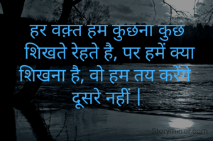 हर वक़्त हम कुछना कुछ
 शिखते रेहते है, पर हमें क्या शिखना है, वो हम तय करेंगे 
दूसरे नहीं |